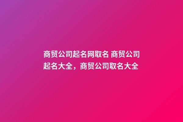 商贸公司起名网取名 商贸公司起名大全，商贸公司取名大全-第1张-公司起名-玄机派